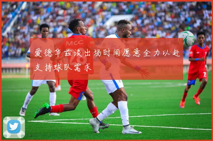 爱德华兹谈出场时间愿意全力以赴支持球队需求