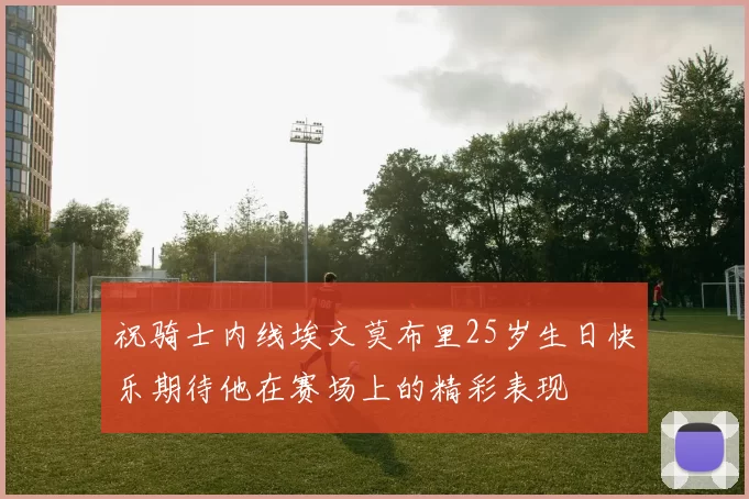 祝骑士内线埃文莫布里25岁生日快乐期待他在赛场上的精彩表现