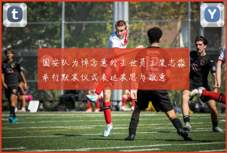 国安队为悼念意外去世员工裴志淼举行默哀仪式表达哀思与敬意