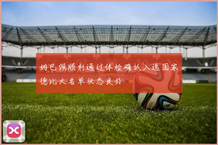 姆巴佩顺利通过体检确认入选国家德比大名单状态良好