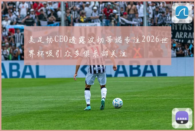 美足协CEO透露波切蒂诺专注2026世界杯吸引众多俱乐部关注
