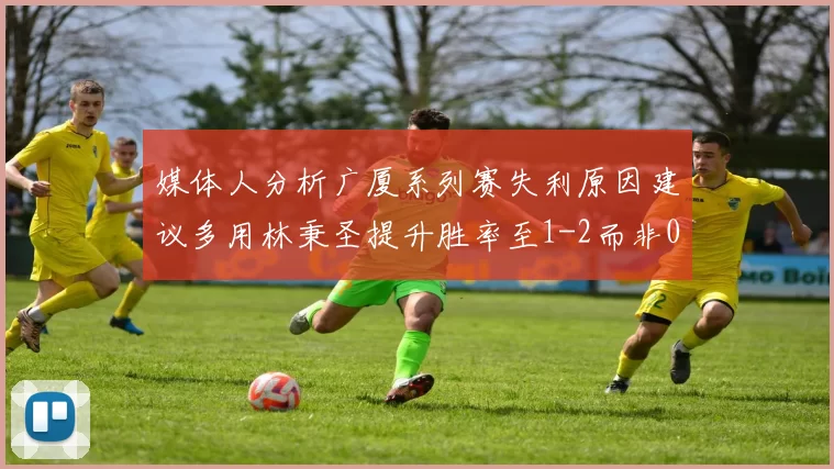 媒体人分析广厦系列赛失利原因建议多用林秉圣提升胜率至1-2而非0-3