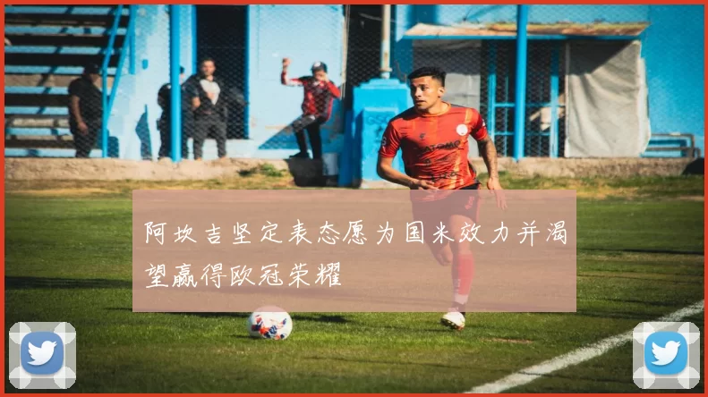 阿坎吉坚定表态愿为国米效力并渴望赢得欧冠荣耀
