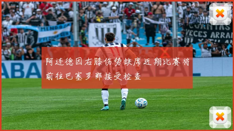 阿连德因右膝伤势缺席近期比赛将前往巴塞罗那接受检查