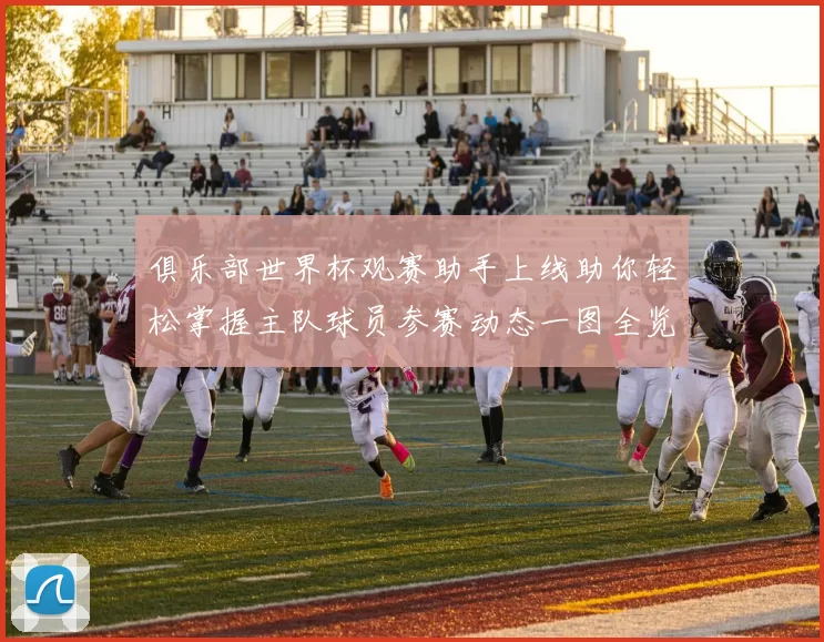 俱乐部世界杯观赛助手上线助你轻松掌握主队球员参赛动态一图全览