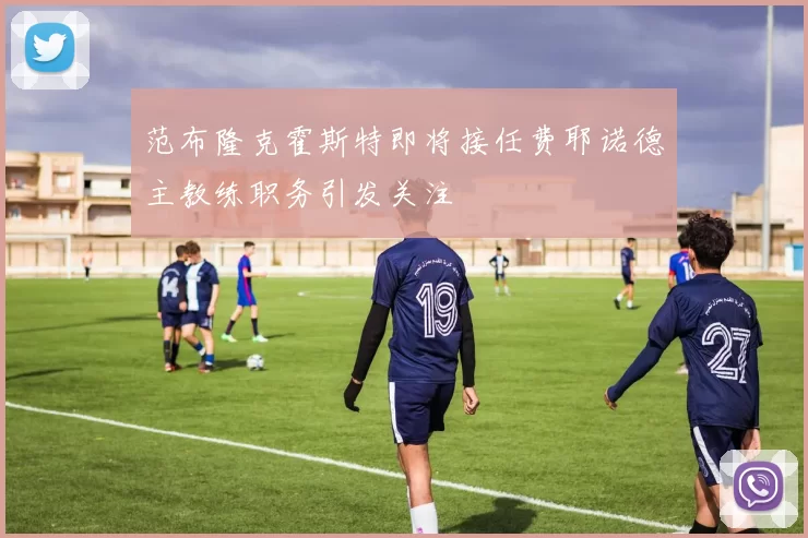 范布隆克霍斯特即将接任费耶诺德主教练职务引发关注