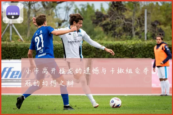 小卡离开猛龙的遗憾与卡椒组合夺冠的幻想之辩