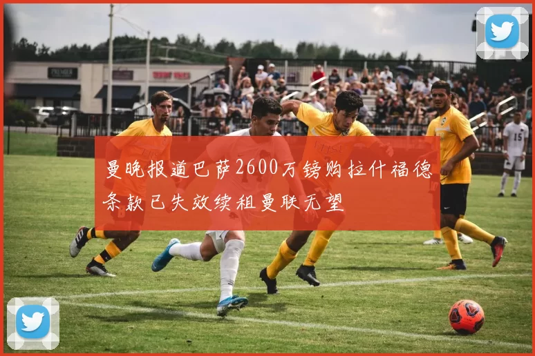 曼晚报道巴萨2600万镑购拉什福德条款已失效续租曼联无望