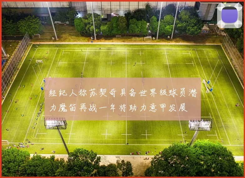 经纪人称苏契奇具备世界级球员潜力魔笛再战一年将助力意甲发展