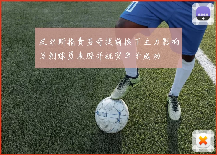 皮尔斯指责芬奇提前换下主力影响马刺球员表现并祝贺华子成功