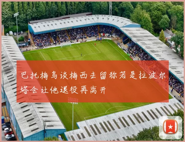 巴托梅乌谈梅西去留称若是拉波尔塔会让他退役再离开