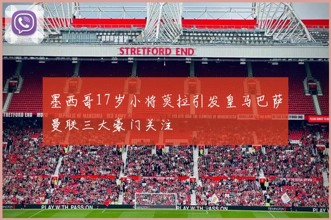 墨西哥17岁小将莫拉引发皇马巴萨曼联三大豪门关注