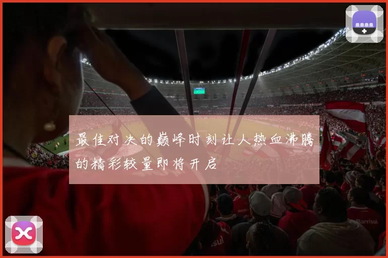 最佳对决的巅峰时刻让人热血沸腾的精彩较量即将开启