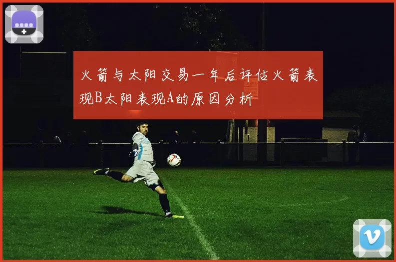 火箭与太阳交易一年后评估火箭表现B太阳表现A的原因分析