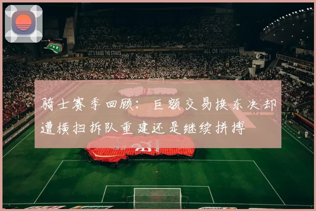 骑士赛季回顾：巨额交易换东决却遭横扫拆队重建还是继续拼搏