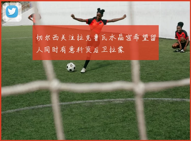 切尔西关注拉克鲁瓦水晶宫希望留人同时有意科莫后卫拉蒙